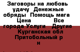 Заговоры на любовь, удачу. Денежные обряды. Помощь мага.  › Цена ­ 2 000 - Все города Услуги » Другие   . Курганская обл.,Притобольный р-н